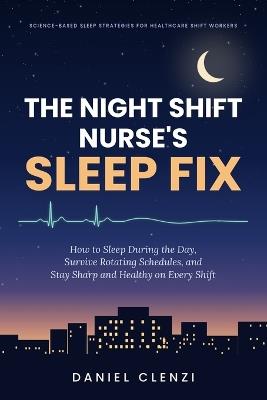 The Night Shift Nurse's Sleep Fix: How to Sleep During the Day, Survive Rotating Schedules, and Stay Sharp and Healthy on Every Shift - Daniel Clenzi - cover
