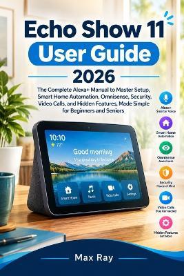 Echo Show 11 User Guide 2026: The Complete Alexa+ Manual to Master Setup, Smart Home Automation, Omnisense, Security, Video Calls, and Hidden Features, Made Simple for Beginners and Seniors - Max Ray - cover