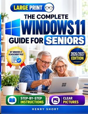 The Complete Windows 11 Guide for Seniors: A Step-by-Step Visual Manual for Beginners with Large Print, Clear Pictures, Simple Explanations, Essential Computer Skills, and Online Safety Tips - Henry Short - cover