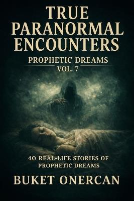 True Paranormal Encounters - Prophetic Dreams Vol.7: 40 Real Life Stories of Prophetic Dreams - Buket Onercan - cover
