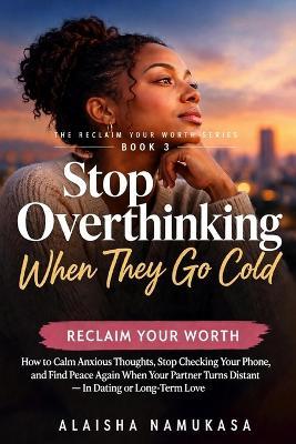 Stop Overthinking When They Go Cold: How to Calm Anxious Thoughts, Stop Checking Your Phone, and Find Peace Again When Your Partner Turns Distant - In Dating or Long-Term Love - Alaisha Namukasa - cover