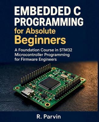 Embedded C Programming for Absolute Beginners: A Foundation Course in STM32 Microcontroller Programming for Firmware Engineers - R Parvin - cover