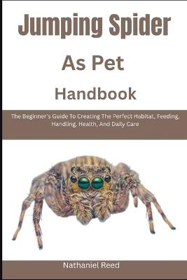 Jumping Spider As Pet Handbook: The Beginner's Guide To Creating The Perfect Habitat, Feeding, Handling, Health, And Daily Care - Nathaniel Reed - cover