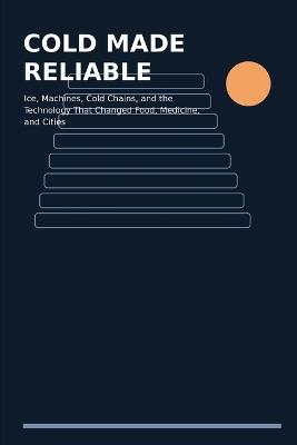 Cold Made Reliable: Ice, Machines, Cold Chains, and the Technology That Changed Food, Medicine, and Cities - Alisar Abu Khader - cover