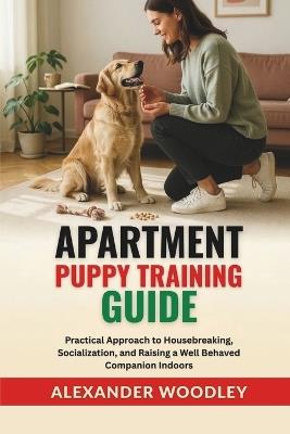 Apartment Puppy Training Guide: Practical Approach to Housebreaking, Socialization, and Raising a Well Behaved Companion Indoors - Alexander Woodley - cover