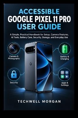 Accessible Google Pixel 11 Pro User Guide: A Simple, Practical Handbook for Setup, Camera Features, AI Tools, Battery Care, Security, Storage, and Everyday Use - Techwell Morgan - cover
