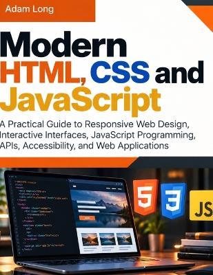 Modern HTML, CSS and JavaScript: A Practical Guide to Responsive Web Design, Interactive Interfaces, JavaScript Programming, APIs, Accessibility, and Web Applications - Adam Long - cover