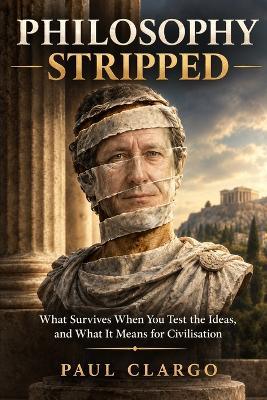 Philosophy Stripped: What Survives When You Test the Ideas, and What It Means for Civilisation - Paul Clargo - cover