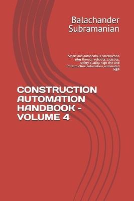 Construction Automation Handbook - Volume 4: Smart and autonomous construction sites through robotics, logistics, safety, quality, high-rise and infrastructure automation, automated MEP - Balachander Subramanian - cover