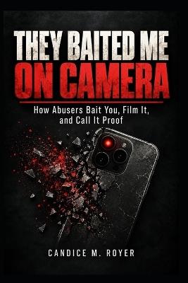 They Baited Me on Camera: How Abusers Bait You, Film It, and Call It Proof - Candice M Royer - cover