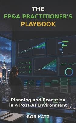 The FP&A Practitioner's Playbook: Planning and Execution in a Post-AI Environment - Bob Katz - cover
