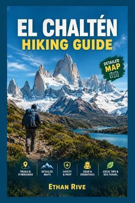 El Chaltén Hiking Guide: Discover Fitz Roy, Laguna de los Tres, Laguna Torre, Scenic Trails, and Patagonia's Wild Landscapes - Ethan Rive - cover