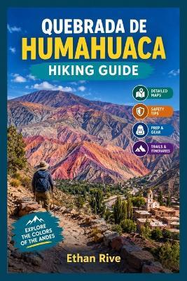 Quebrada de Humahuaca Hiking Guide: The Complete Trekking and Adventure Guide to Scenic Trails, Andean Landscapes, and Cultural Discoveries - Ethan Rive - cover