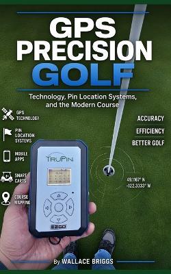 GPS Precision Golf: Technology, Pin Location Systems, and the Modern Course - Wallace Briggs - cover