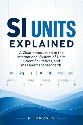 SI Units Explained: A Clear Introduction to the International System of Units, Scientific Prefixes, and Measurement Standards - R Parvin - cover