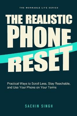 The Realistic Phone Reset: Practical Ways to Scroll Less, Stay Reachable, and Use Your Phone on Your Terms - Sachin Singh - cover
