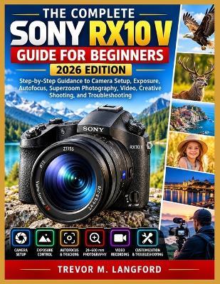 The Complete Sony Rx10 V Guide for Beginners 2026 Edition: Step-by-Step Guidance to Camera Setup, Exposure, Autofocus, Superzoom Photography, Video, Creative Shooting, and Troubleshooting - Trevor M Langford - cover