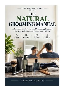 The Natural Grooming Manual: A Practical Guide to Personal Grooming, Hygiene, Shaving, Body Care, and Everyday Confidence - Manish Kumar - cover