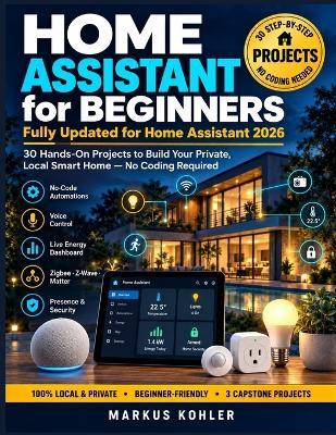 Home Assistant for Beginners: 30 Hands-On Projects to Build Your Private, Local Smart Home - No Coding Required - Markus Kohler - cover