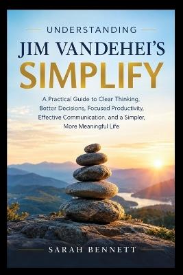 Understanding Jim Vandehei's Simplify: A Practical Guide to Clear Thinking, Better Decisions, Focused Productivity, Effective Communication, and a Simpler, More Meaningful Life - Sarah Bennett - cover