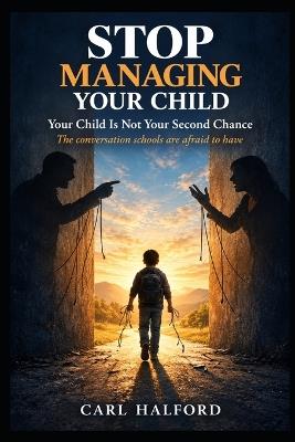 Stop Managing Your Child: Your Child Is Not Your Second Chance: The conversation schools are afraid to have - Carl Halford - cover