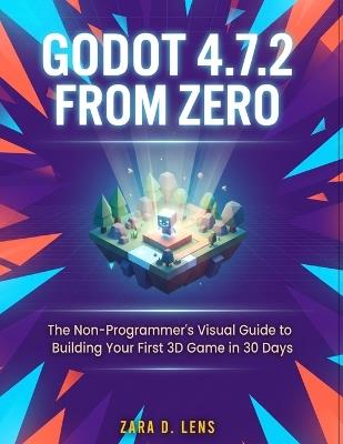 Godot 4.7.2 from Zero: The Non-Programmer's Visual Guide to Building Your First 3D Game in 30 Days - Zara D Lens - cover