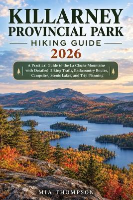 Killarney Provincial Park Hiking Guide 2026: A practical Guide to the La Cloche Mountains with Detailed Hiking Trails, Backcountry Routes, Campsites, Scenic Lakes, and Trip Planning. - Mia Thompson - cover