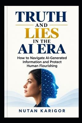 Truth and Lies in the AI Era: How to Navigate AI-Generated Information and Protect Human Flourishing - Nutan Karigor - cover