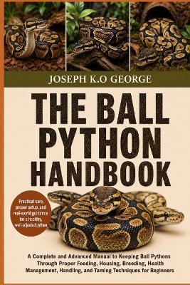 The Ball Python Handbook: A Complete and Advanced Manual to Keeping Ball Pythons Through Proper Feeding, Housing, Breeding, Health Management, Handling, and Taming Techniques for Beginners - Joseph K O George - cover