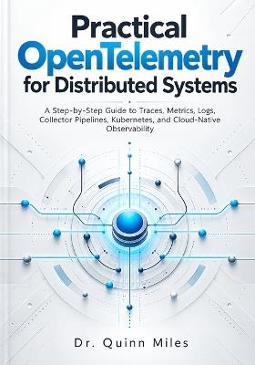 Practical OpenTelemetry for Distributed Systems: A Step-by-Step Guide to Traces, Metrics, Logs, Collector Pipelines, Kubernetes, and Cloud-Native Observability - Quinn Miles - cover