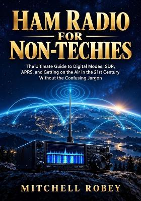 Ham Radio for Non-Techies: The Ultimate Guide to Digital Modes, SDR, APRS, and Getting on the Air in the 21st Century Without the Confusing Jargon - Mitchell Robey - cover