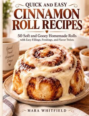 Quick and Easy Cinnamon Roll Recipes: 50 Soft and Gooey Homemade Rolls with Easy Fillings, Frostings, and Flavor Twists - Mara Whitfield - cover