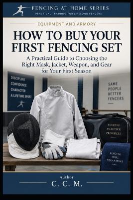 How to Buy Your First Fencing Set: A Practical Guide to Choosing the Right Mask, Jacket, Weapon, and Gear for Your First Season - C C M - cover
