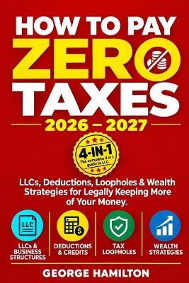 How to Pay Zero Taxes 2026-2027: The Complete 4-in-1 Guide to LLCs, Deductions, Loopholes & Wealth Strategies Everyone Can Use to Legally Keep More of Their Money - George Hamilton - cover