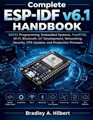Complete ESP-IDF v6.1 Handbook: ESP32 Programming, Embedded Systems, FreeRTOS, Wi-Fi, Bluetooth, IoT Development, Networking, Security, OTA Updates, and Production Firmware - Bradley A Hilbert - cover