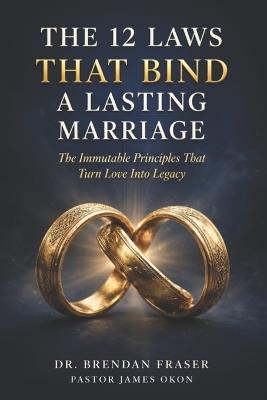 The 12 Laws That Bind a Lasting Marriage: The Immutable Principles That Turn Love Into Legacy - James Okon,Brendan Fraser - cover
