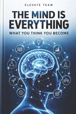 The Mind is Everything: What You Think You Become - Elevate Team - cover