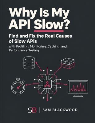 Why Is My API Slow?: Find and Fix the Real Causes of Slow APIs with Profiling, Monitoring, Caching, and Performance Testing - Sam Blackwood - cover