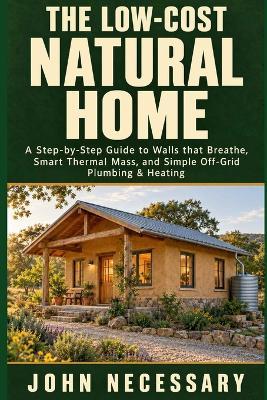 The Low-Cost Natural Home: A Step-by-Step Guide to Walls that Breathe, Smart Thermal Mass, and Simple Off-Grid Plumbing & Heating. - John Necessary - cover