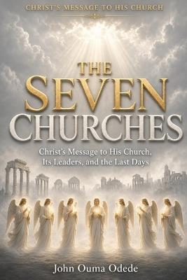 The Seven Churches: Christ's Message to His Church, Its Leaders, and the Last Days - John Ouma Odede - cover