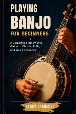 Playing Banjo for Beginners: Learn to Play the 5-String Banjo in 30 Days - Easy Rolls, Chord Charts, and Step-by-Step Lessons for Complete Beginners - Stacy Franecki - cover