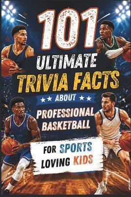 101 Ultimate Trivia Facts About Professional Basketball for Sports Loving Kids: Impress Friends & Family With Random Knowledge About the History of the National Basketball Association - Patty Moore - cover