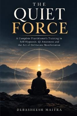 The Quite Force: A Practitioner's Training System for Developing Stillness, Attention, Self-Hypnosis, Intention and Disciplined Action - Debasheesh Maitra - cover