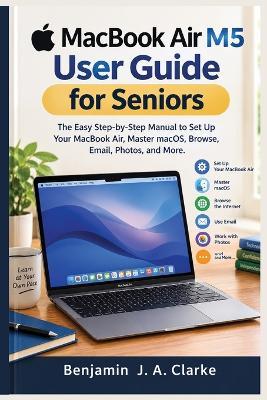 MacBook Air M5 User Guide for Seniors: The Easy Step-by-Step Manual to Set Up Your MacBook Air, Master macOS, Browse, Email, Photos, and More - Benjamin J a Clarke - cover