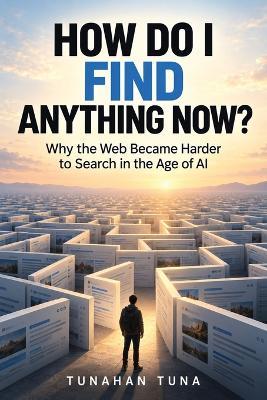 How Do I Find Anything Now?: Why the Web Became Harder to Search in the Age of AI - Tunahan Tuna - cover