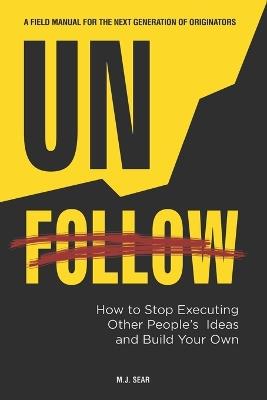 Unfollow: How to Stop Executing Other People's Ideas and Build Your Own - M J Sear - cover