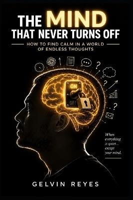 The Mind That Never Turns Off: How to Find Calm in a World of Endless Thoughts - Gelvin Reyes - cover