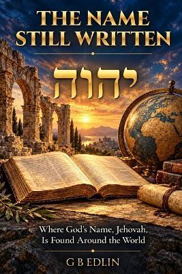 The Name Still Written: Where God's Name, Jehovah, Is Found Around the World - G B Edlin - cover