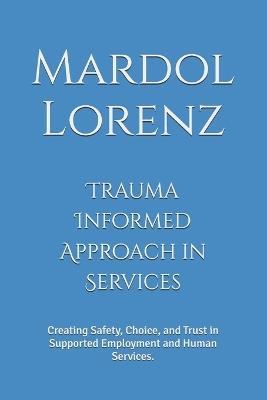 Trauma Informed Approach in Services: Creating Safety, Choice, and Trust in Supported Employment and Human Services. - Mardol Lorenz - cover