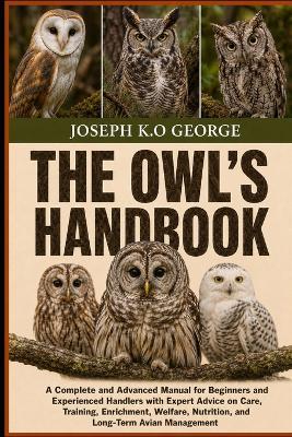 The Owl's Handbook: A Complete and Advanced Manual for Beginners and Experienced Handlers with Expert Advice on Care, Training, Enrichment, Welfare, Nutrition, and Long-Term Avian Management - Joseph K O George - cover